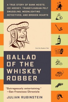 Ballad of the Whiskey Robber: A True Story of Bank Heists, Ice Hockey, Transylvanian Pelt Smuggling, Moonlighting Detectives, and Broken Hearts - Julian Rubinstein