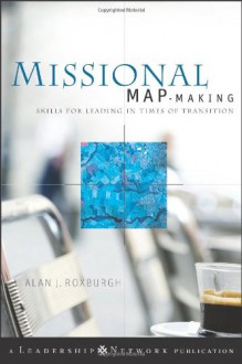 Missional Map-Making: Skills for Leading in Times of Transition - Alan Roxburgh