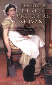 The Rise & Fall of the Victorian Servant - Pamela Horn