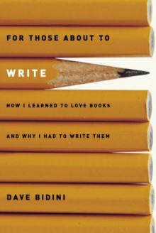 For Those About to Write: How I Learned to Love Books and Why I Had to Write Them - Dave Bidini