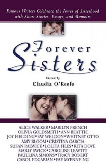 Forever Sisters: Famous Writers Celebrate the Power of Sisterhood with Short Stories, Essays, and Memoirs - Claudia O'Keefe