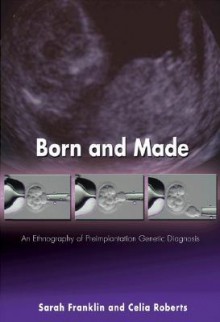 Born and Made: An Ethnography of Preimplantation Genetic Diagnosis - Sarah Franklin, Celia Roberts