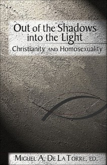 Out of the Shadows, Into the Light: Christianity and Homosexuality - Miguel A. De La Torre, Marvin M. Ellison, Ken Stone, Irene Monroe, Mona West, Luis D. León, Larry Kent Graham, James Oraker, Janis Hahn