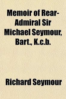 Memoir of Rear-Admiral Sir Michael Seymour, Bart., K.C.B. - Richard Seymour