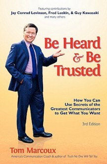 Be Heard and Be Trusted: How You Can Use Secrets of the Greatest Communicators to Get What You Want - Tom Marcoux, Guy Kawasaki, Jay Conrad Levinson, Fred Luskin, Tony Alessandra