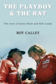 The Playboy and the Rat - the story of James Hunt and Niki Lauda - Roy Calley