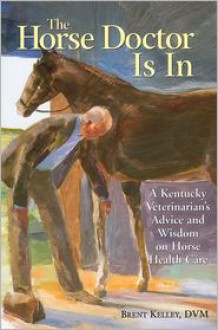 The Horse Doctor Is in: A Kentucky Veterinarian's Advice and Wisdom on Horse Health Care - Brent Kelley