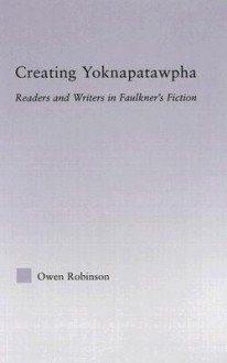 Creating Yoknapatawpha: Readers and Writers in Faulkner's Fiction (Studies in Major Literary Authors) - Owen Robinson