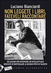 Non leggete i libri, fateveli raccontare: sei lezioni per diventare un intellettuale dedicate in particolare ai giovani privi di talento - Luciano Bianciardi