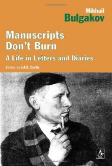 Manuscripts Don't Burn: Mikhail Bulgakov: A life in letters - J.A.E. Curtis