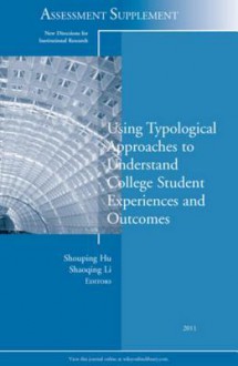 Using Typological Approaches to Understand College Student Experiences and Outcomes: New Directions for Institutional Research, Assessment Supplement 2011 - IR, Shouping Hu, Shaoqing Li