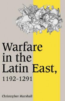 Warfare in the Latin East, 1192 1291 - Christopher Marshall, Rosamond McKitterick, Christine Carpenter