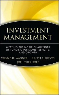 Investment Management: Meeting the Noble Challenges of Funding Pensions, Deficits, and Growth - Wayne Wagner, Ralph Rieves, Joel Chernoff