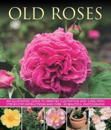 Old Roses: An Illustrated Guide to Varieties, Cultivation and Care, with Step-By-Step Instructions and Over 120 Beautiful Photographs. Andrew Mikolajski - Andrew Mikolajski