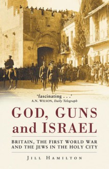 Gods, Guns and Israel: Britain, the First World War and the Jews in the Homeland - Jill Hamilton