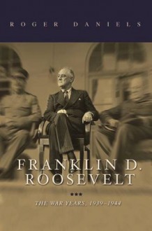 Franklin D. Roosevelt: The War Years, 1939-1945 - Roger Daniels