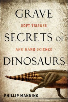 Grave Secrets of Dinosaurs: Soft Tissues and Hard Science - Phillip Manning