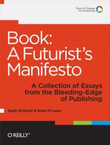 Book: A Futurist's Manifesto: A Collection of Essays from the Bleeding Edge of Publishing - Hugh McGuire, Brian O'Leary