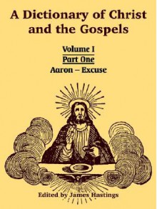 A Dictionary of Christ and the Gospels: Volume I (Part One -- Aaron - Excuse) - James Hastings