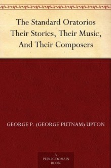 The Standard Oratorios Their Stories, Their Music, And Their Composers - George P. (George Putnam) Upton