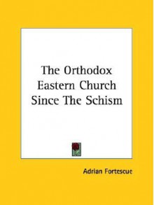 The Orthodox Eastern Church Since the Schism - Adrian Fortescue