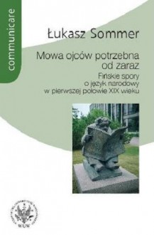 Mowa ojców potrzebna od zaraz. Fińskie spory o język narodowy w pierwszej połowie XIX wieku - Łukasz Sommer