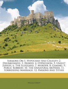 Sermons On 1. Hypocrisy And Cruelty: 2. Drunkenness. 3. Bribery. 4. Oppression. 5. Unjust Judges. 6. The Sluggard. 7. Murder. 8. Gaming. 9. Public ... Forbidding Marriage. 12. Parsons And Tithes - William Cobbett