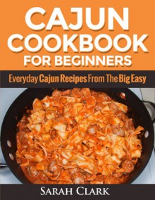 Cajun Cookbook for Beginners Everyday Cajun Recipes From The Big Easy - Sarah Clark