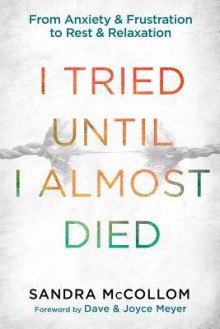 I Tried Until I Almost Died: From Anxiety and Frustration to Rest and Relaxation - Sandra McCollom