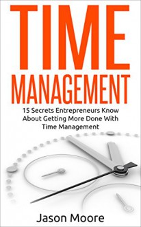 Time Management: 15 Secrets Entrepreneurs Know About Getting More Done With Time Management (Organization, Procrastination, Productivity, Entrepreneur, Manage time) - Jason Moore