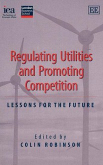 Regulating Utilities and Promoting Competition: Lessons for the Future - Colin Robinson