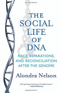 The Social Life of DNA: Race, Reparations, and Reconciliation After the Genome - Alondra Nelson