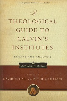 A Theological Guide to Calvin's Institutes: Essays and Analysis (Calvin 500) - David W. Hall