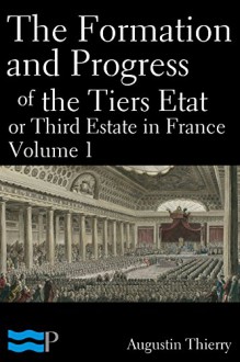 The Formation and Progress of the Tiers Etat, or Third Estate in France Volume 1 - Augustin Thierry