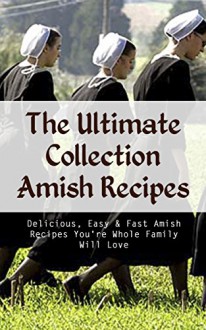 The Ultimate Collection Amish Recipes: Delicious, Easy & Fast Amish Recipes You're Whole Family Will Love - Christopher P. Martin