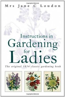 Instructions in Gardening for Ladies: The Original 1834 Classic Gardening Book. by Jane C. Loudon - Jane C. Webb Loudon