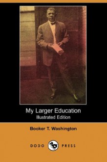 My Larger Education (Illustrated Edition) (Dodo Press) - Booker T. Washington