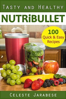 Tasty and Healthy NUTRiBULLET Recipes: 100 Smoothie Recipes for Energy, Weight Loss, Detox, and OPTIMUM HEALTH - Celeste Jarabese, Content Arcade Publishing