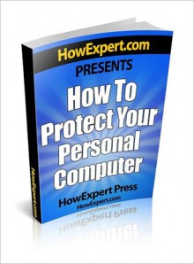 How To Protect Your Personal Computer - Your Step-By-Step Guide To Fight Spyware, Viruses, & Malware - HowExpert Press