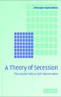 A Theory of Secession: The Case for Political Self-Determination - Christopher Heath Wellman