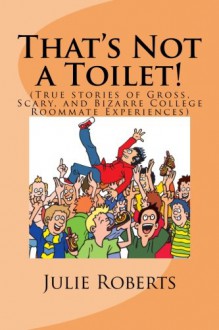 That's Not a Toilet!: (True stories of Gross, Scary, and Bizarre College Roommate Experiences) - Julie Roberts