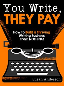 You Write, They Pay: How to Build a Thriving Writing Business from NOTHING! - Susan Anderson