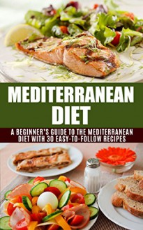 Mediterranean Diet: A Beginner's Guide to the Mediterranean Diet with 30 Easy to Follow Recipes (Mediterranean diet, meal plan, recipe book, beginner's ... recipes, mediterranean foods Book 1) - Jennifer Jones