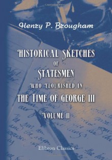 Historical Sketches of Statesmen Who Flourished in the Time of George III: Volume 2 - Henry Peter Brougham