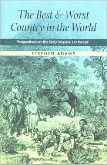 The Best and Worst Country in the World: Perspectives on the Early Virginia Landscape - Stephen Adams