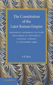 The Constitution of the Later Roman Empire: Creighton Memorial Lecture - John Bagnell Bury