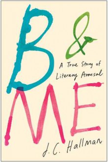 B & Me: A True Story of Literary Arousal - J.C. Hallman