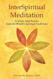 InterSpiritual Meditation: A Seven-Step Process Drawn from the World's Spiritual Traditions - Edward W. Bastian