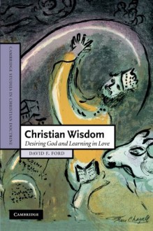 Christian Wisdom: Desiring God and Learning in Love (Cambridge Studies in Christian Doctrine) - David F. Ford