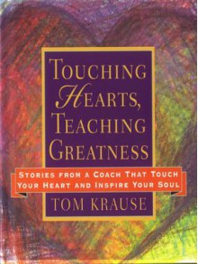 Touching Hearts, Teaching Greatness: Stories from a Coach That Touch Your Heart and Inspire Your Soul - Tom Krause